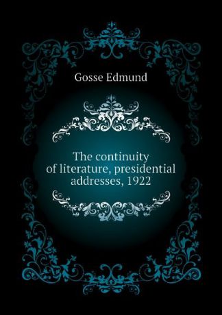 Edmund Gosse The continuity of literature, presidential addresses, 1922