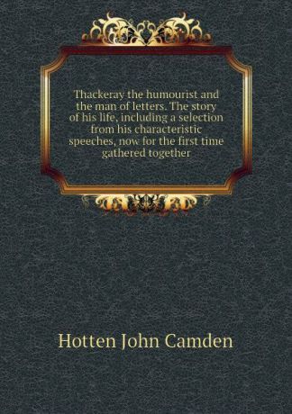 Hotten John Camden Thackeray the humourist and the man of letters. The story of his life, including a selection from his characteristic speeches, now for the first time gathered together