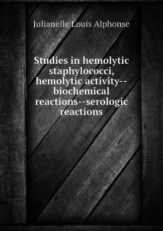 Julianelle Louis Alphonse Studies in hemolytic staphylococci, hemolytic activity--biochemical reactions--serologic reactions