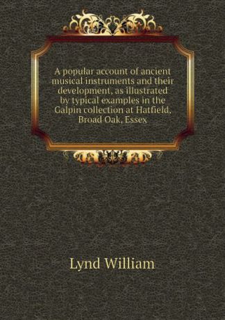 Lynd William A popular account of ancient musical instruments and their development, as illustrated by typical examples in the Galpin collection at Hatfield, Broad Oak, Essex