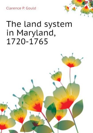 Clarence P. Gould The land system in Maryland, 1720-1765