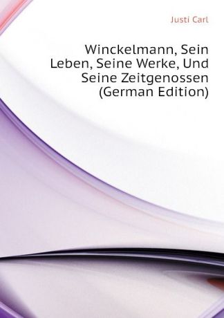 Justi Carl Winckelmann, Sein Leben, Seine Werke, Und Seine Zeitgenossen (German Edition)