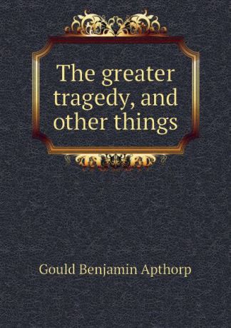 Gould Benjamin Apthorp The greater tragedy, and other things