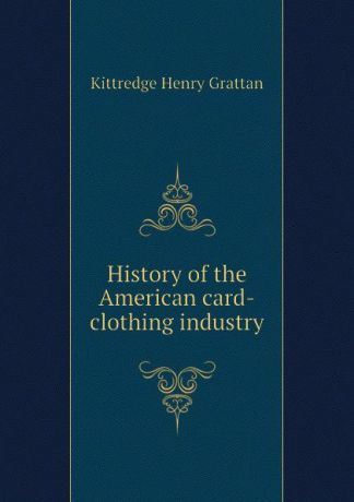 Kittredge Henry Grattan History of the American card-clothing industry