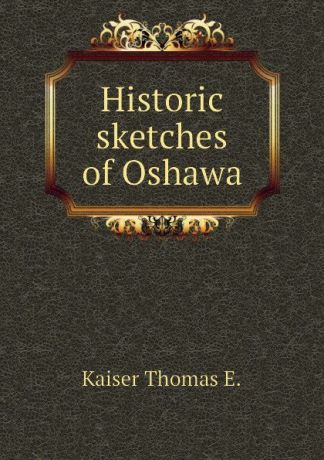 Kaiser Thomas E. Historic sketches of Oshawa