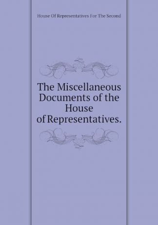 House Of Representatives For The Second The Miscellaneous Documents of the House of Representatives.