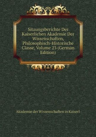 Akademie der Wissenschaften in Kaiserl Sitzungsberichte Der Kaiserlichen Akademie Der Wissenschaften, Philosophisch-Historische Classe, Volume 23 (German Edition)