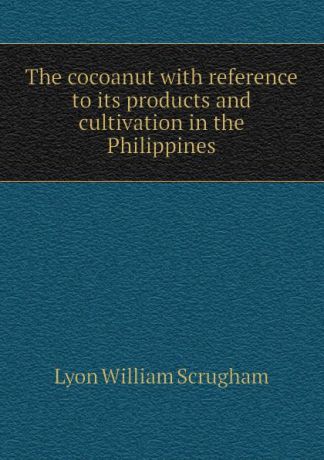 Lyon William Scrugham The cocoanut with reference to its products and cultivation in the Philippines