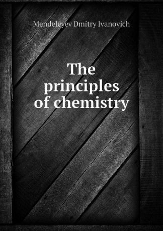 Mendeleyev Dmitry Ivanovich The principles of chemistry
