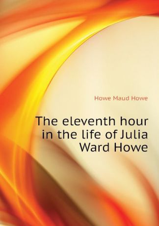 Howe Maud Howe The eleventh hour in the life of Julia Ward Howe