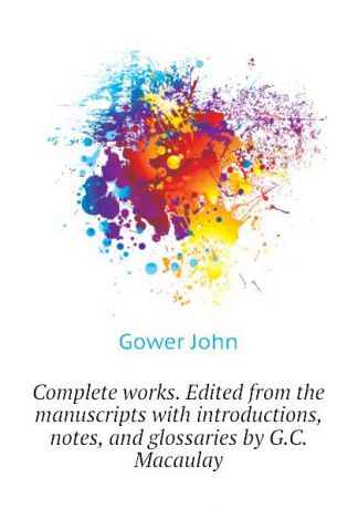 Gower John Complete works. Edited from the manuscripts with introductions, notes, and glossaries by G.C. Macaulay