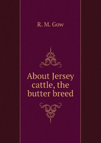 R. M. Gow About Jersey cattle, the butter breed