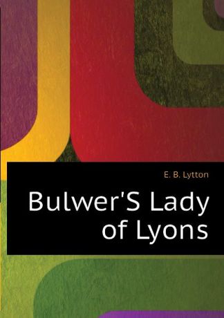 E. B. Lytton BulwerS Lady of Lyons