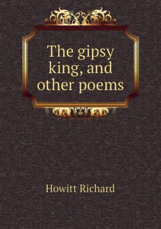 Howitt Richard The gipsy king, and other poems