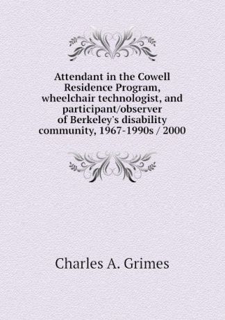 Charles A. Grimes Attendant in the Cowell Residence Program, wheelchair technologist, and participant/observer of Berkeleys disability community, 1967-1990s / 2000