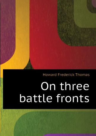 Howard Frederick Thomas On three battle fronts