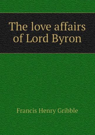 Gribble Francis Henry The love affairs of Lord Byron