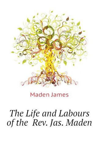 Maden James The Life and Labours of the Rev. Jas. Maden