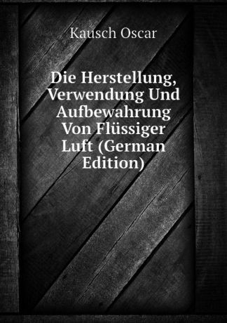 Kausch Oscar Die Herstellung, Verwendung Und Aufbewahrung Von Flussiger Luft (German Edition)