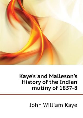 Kaye John William Kayes and Mallesons History of the Indian mutiny of 1857-8