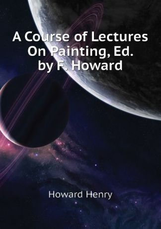 Howard Henry A Course of Lectures On Painting, Ed. by F. Howard