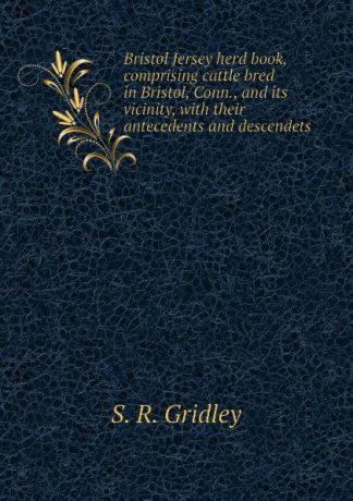 S. R. Gridley Bristol Jersey herd book, comprising cattle bred in Bristol, Conn., and its vicinity, with their antecedents and descendets
