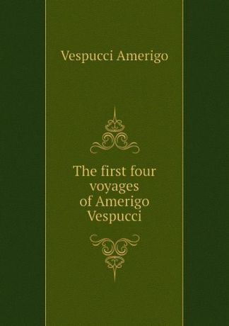 Vespucci Amerigo The first four voyages of Amerigo Vespucci