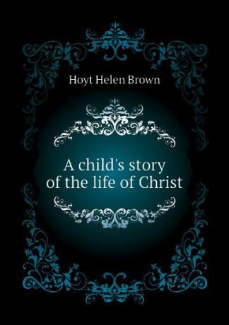 Hoyt Helen Brown A childs story of the life of Christ