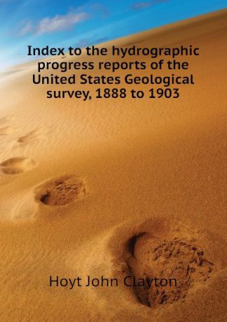 Hoyt John Clayton Index to the hydrographic progress reports of the United States Geological survey, 1888 to 1903