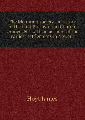 Hoyt James The Mountain society: a history of the First Presbyterian Church, Orange, N J with an account of the earliest settlements in Newark
