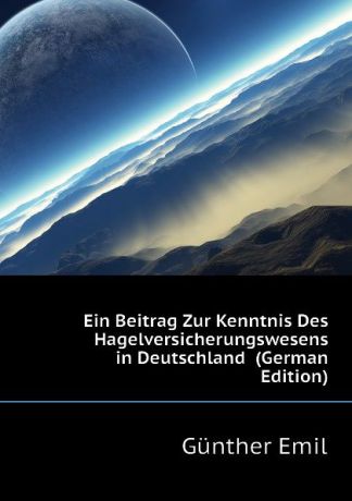 Günther Emil Ein Beitrag Zur Kenntnis Des Hagelversicherungswesens in Deutschland (German Edition)