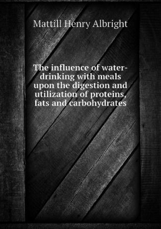 Mattill Henry Albright The influence of water-drinking with meals upon the digestion and utilization of proteins, fats and carbohydrates