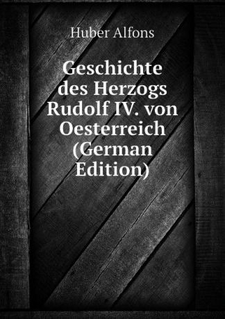 Huber Alfons Geschichte des Herzogs Rudolf IV. von Oesterreich (German Edition)