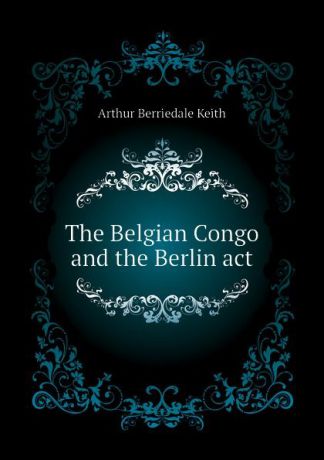 Keith Arthur Berriedale The Belgian Congo and the Berlin act
