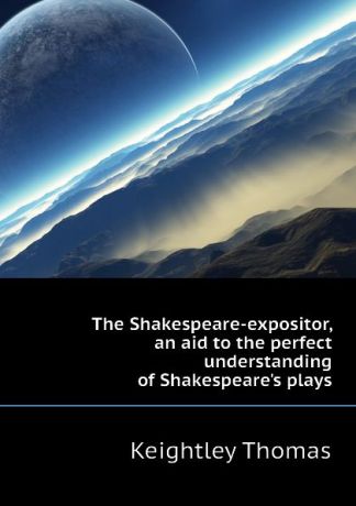 Keightley Thomas The Shakespeare-expositor, an aid to the perfect understanding of Shakespeares plays
