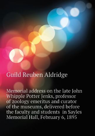 Guild Reuben Aldridge Memorial address on the late John Whipple Potter Jenks, professor of zoology emeritus and curator of the museums, delivered before the faculty and students in Sayles Memorial Hall, February 6, 1895