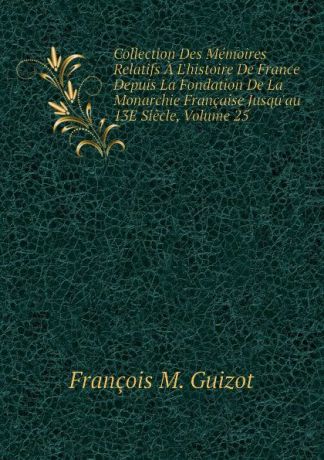 M. Guizot Collection Des Memoires Relatifs A Lhistoire De France Depuis La Fondation De La Monarchie Francaise Jusquau 13E Siecle, Volume 25