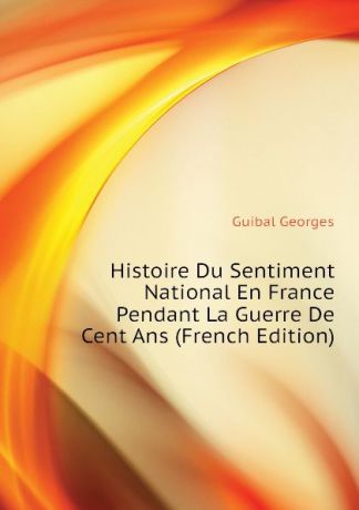 Guibal Georges Histoire Du Sentiment National En France Pendant La Guerre De Cent Ans (French Edition)