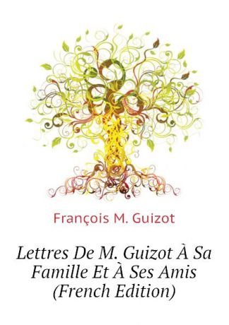 M. Guizot Lettres De M. Guizot A Sa Famille Et A Ses Amis (French Edition)