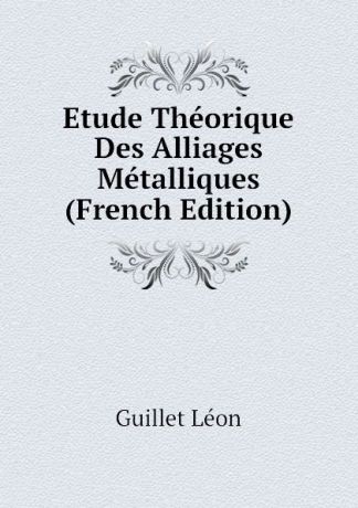 Guillet Léon Etude Theorique Des Alliages Metalliques (French Edition)