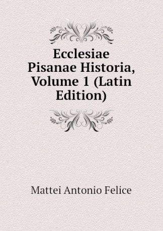 Mattei Antonio Felice Ecclesiae Pisanae Historia, Volume 1 (Latin Edition)