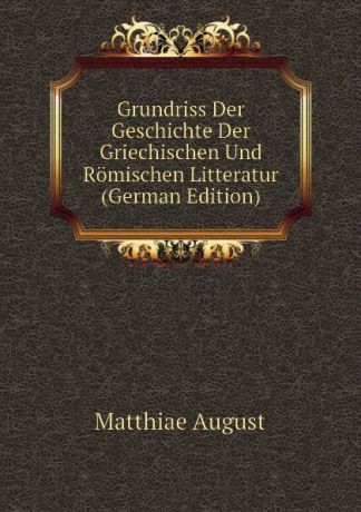 Matthiae August Grundriss Der Geschichte Der Griechischen Und Romischen Litteratur (German Edition)