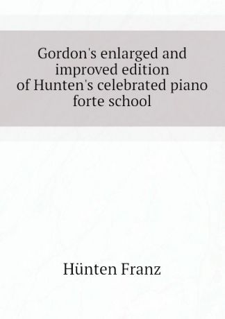 Hünten Franz Gordons enlarged and improved edition of Huntens celebrated piano forte school