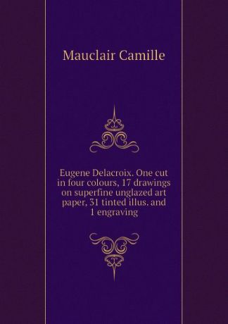 Mauclair Camille Eugene Delacroix. One cut in four colours, 17 drawings on superfine unglazed art paper, 31 tinted illus. and 1 engraving