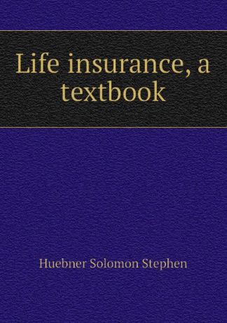 Huebner Solomon Stephen Life insurance, a textbook
