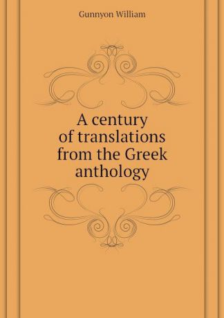 Gunnyon William A century of translations from the Greek anthology