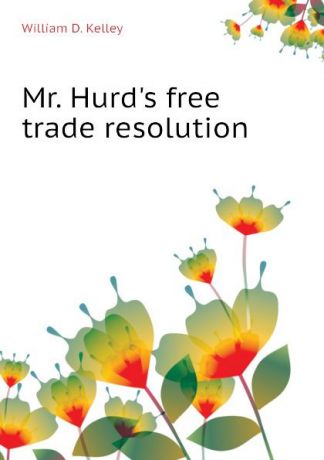 William D. Kelley Mr. Hurds free trade resolution