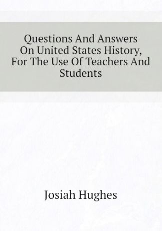 Josiah Hughes Questions And Answers On United States History, For The Use Of Teachers And Students