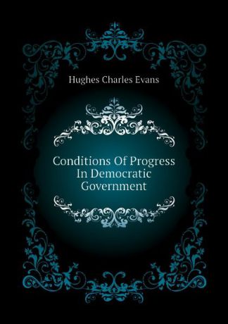 Hughes Charles Evans Conditions Of Progress In Democratic Government