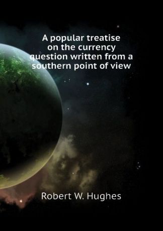 Robert W. Hughes A popular treatise on the currency question written from a southern point of view